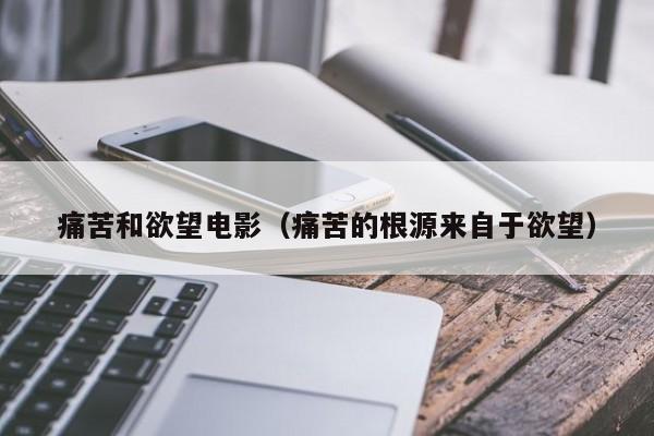 痛苦和欲望电影（痛苦的根源来自于欲望）