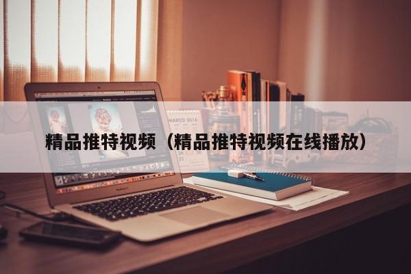 精品推特视频（精品推特视频在线播放）