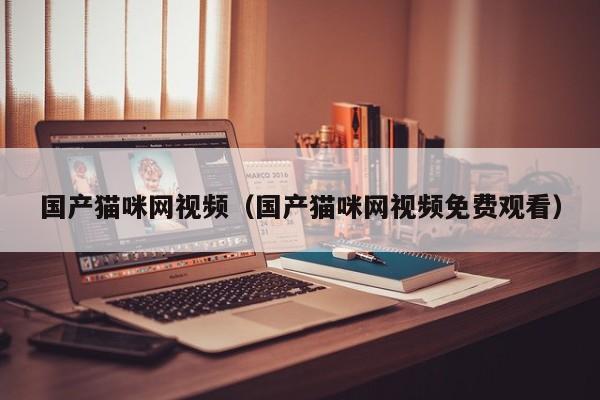 国产猫咪网视频（国产猫咪网视频免费观看）