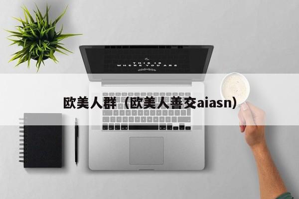 欧美人群（欧美人善交aiasn）