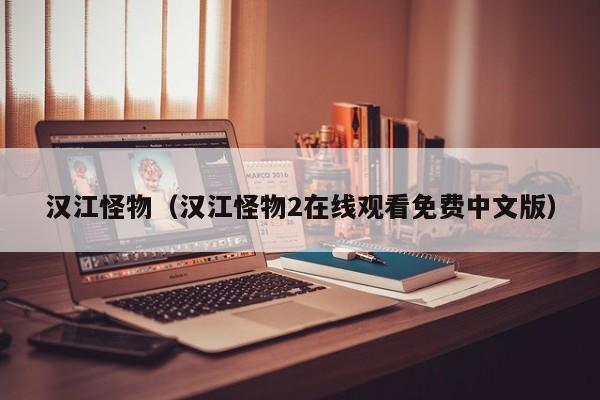 汉江怪物（汉江怪物2在线观看免费中文版）