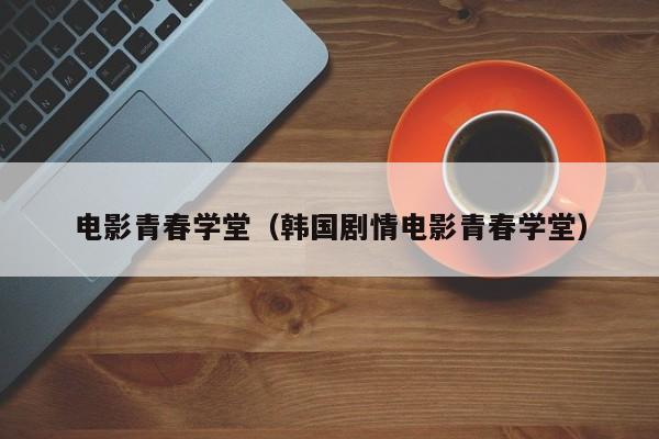 电影青春学堂（韩国剧情电影青春学堂）