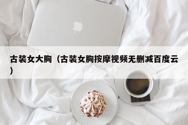 古装女大胸（古装女胸按摩视频无删减百度云）
