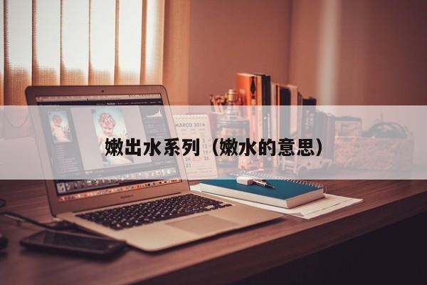 嫩出水系列（嫩水的意思）