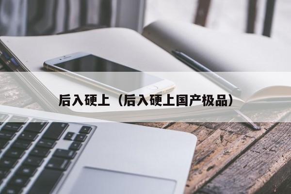后入硬上（后入硬上国产极品）